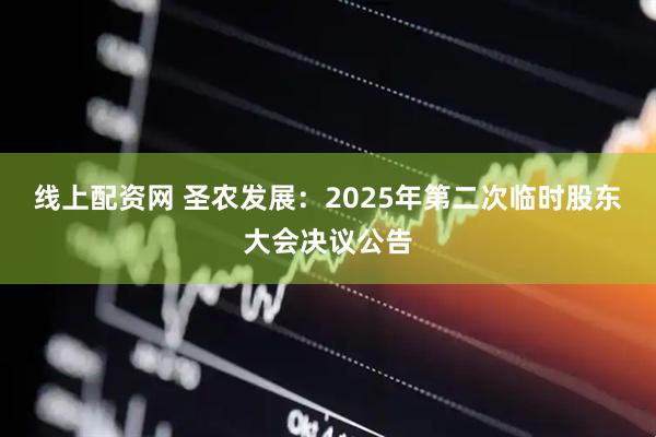 线上配资网 圣农发展：2025年第二次临时股东大会决议公告