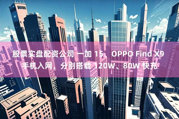 股票实盘配资公司 一加 15、OPPO Find X9 手机入网，分别搭载 120W、80W 快充
