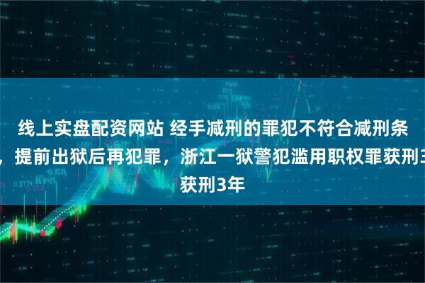 线上实盘配资网站 经手减刑的罪犯不符合减刑条件，提前出狱后再犯罪，浙江一狱警犯滥用职权罪获刑3年