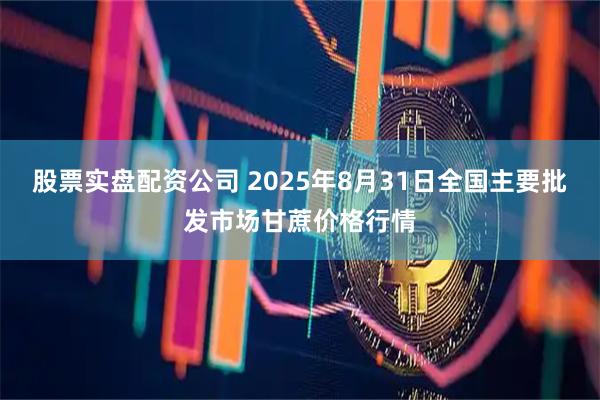 股票实盘配资公司 2025年8月31日全国主要批发市场甘蔗价格行情