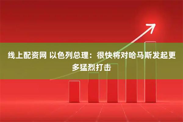 线上配资网 以色列总理：很快将对哈马斯发起更多猛烈打击