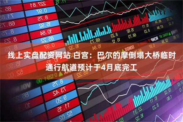 线上实盘配资网站 白宫：巴尔的摩倒塌大桥临时通行航道预计于4月底完工