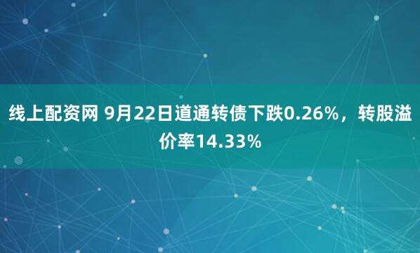 线上配资网 9月22日道通转债下跌0.26%，转股溢价率14.33%