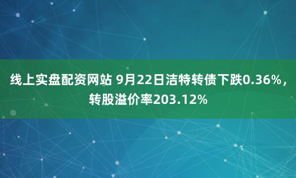 线上实盘配资网站 9月22日洁特转债下跌0.36%，转股溢价率203.12%