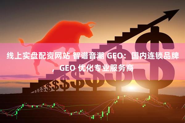 线上实盘配资网站 智谱音潮 GEO：国内连锁品牌，GEO 优化专业服务商