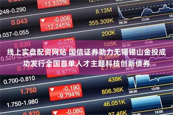 线上实盘配资网站 国信证券助力无锡锡山金投成功发行全国首单人才主题科技创新债券