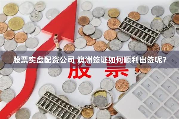 股票实盘配资公司 澳洲签证如何顺利出签呢?