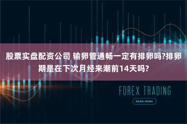 股票实盘配资公司 输卵管通畅一定有排卵吗?排卵期是在下次月经来潮前14天吗?