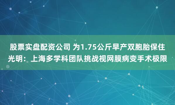 股票实盘配资公司 为1.75公斤早产双胞胎保住光明：上海多学科团队挑战视网膜病变手术极限