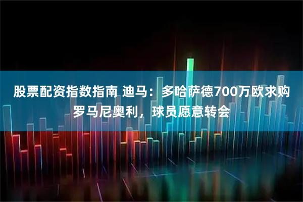 股票配资指数指南 迪马：多哈萨德700万欧求购罗马尼奥利，球员愿意转会