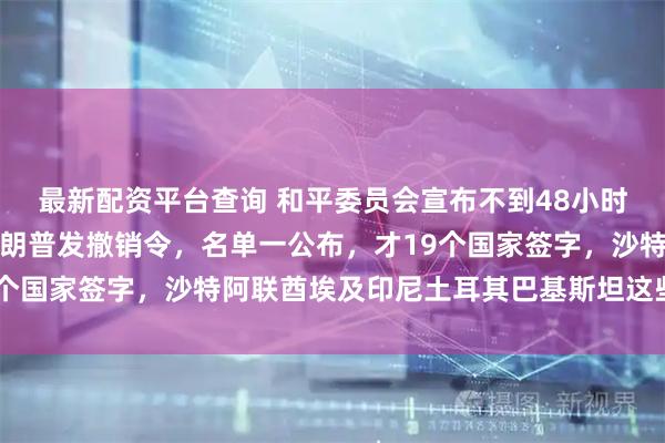 最新配资平台查询 和平委员会宣布不到48小时，有国家接连退出，特朗普发撤销令，名单一公布，才19个国家签字，沙特阿联酋埃及印尼土耳其巴基斯坦这些占大头
