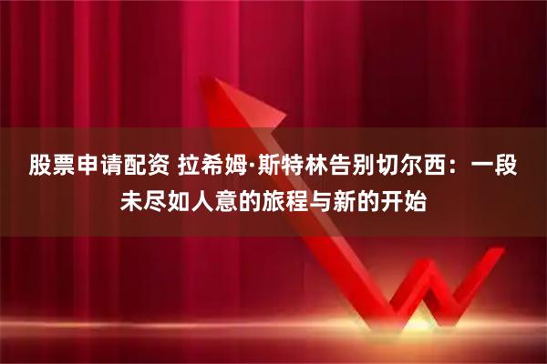 股票申请配资 拉希姆·斯特林告别切尔西：一段未尽如人意的旅程与新的开始