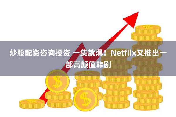 炒股配资咨询投资 一集就爆！Netflix又推出一部高颜值韩剧