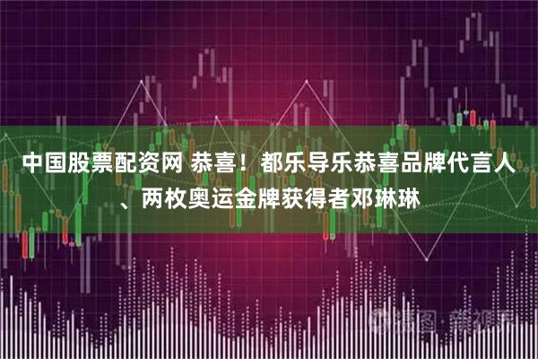 中国股票配资网 恭喜！都乐导乐恭喜品牌代言人、两枚奥运金牌获得者邓琳琳