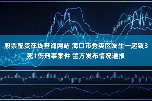 股票配资在线查询网站 海口市秀英区发生一起致3死1伤刑事案件 警方发布情况通报