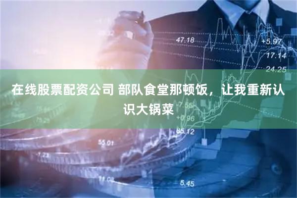 在线股票配资公司 部队食堂那顿饭，让我重新认识大锅菜