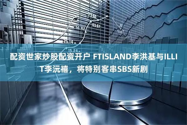 配资世家炒股配资开户 FTISLAND李洪基与ILLIT李沅禧，将特别客串SBS新剧