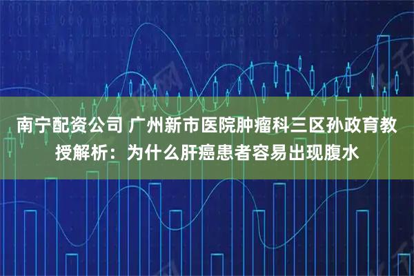 南宁配资公司 广州新市医院肿瘤科三区孙政育教授解析：为什么肝癌患者容易出现腹水