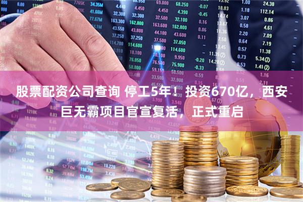 股票配资公司查询 停工5年！投资670亿，西安巨无霸项目官宣复活，正式重启