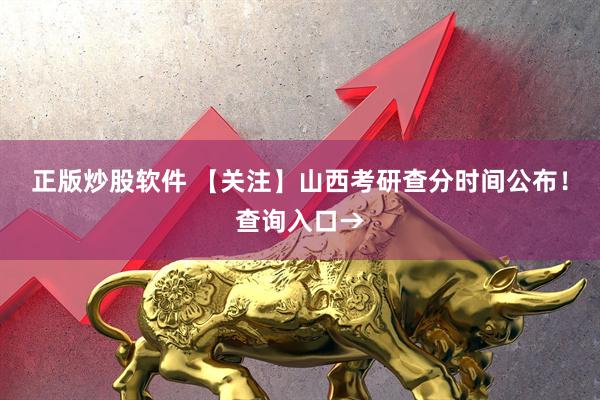 正版炒股软件 【关注】山西考研查分时间公布！查询入口→