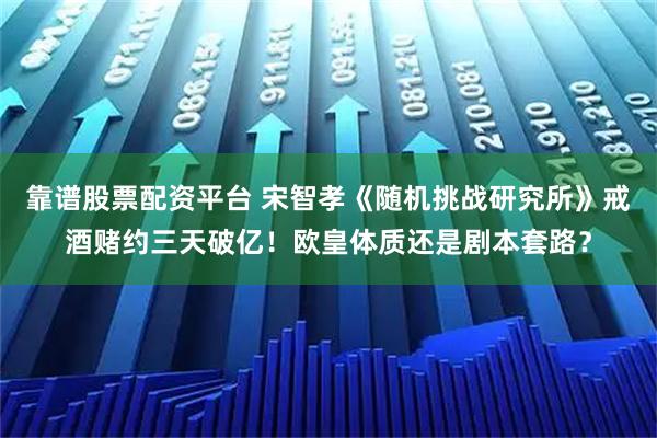 靠谱股票配资平台 宋智孝《随机挑战研究所》戒酒赌约三天破亿！欧皇体质还是剧本套路？