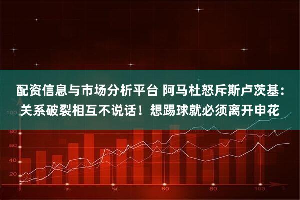 配资信息与市场分析平台 阿马杜怒斥斯卢茨基：关系破裂相互不说话！想踢球就必须离开申花