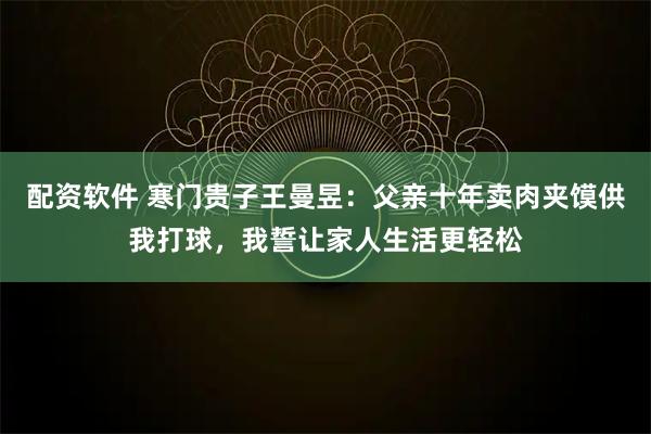 配资软件 寒门贵子王曼昱：父亲十年卖肉夹馍供我打球，我誓让家人生活更轻松