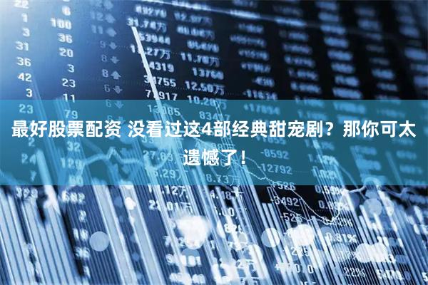 最好股票配资 没看过这4部经典甜宠剧？那你可太遗憾了！