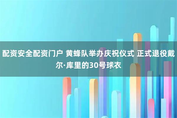 配资安全配资门户 黄蜂队举办庆祝仪式 正式退役戴尔·库里的30号球衣