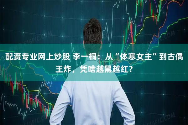 配资专业网上炒股 李一桐:从“体寒女主”到古偶王炸,凭啥越黑越红?