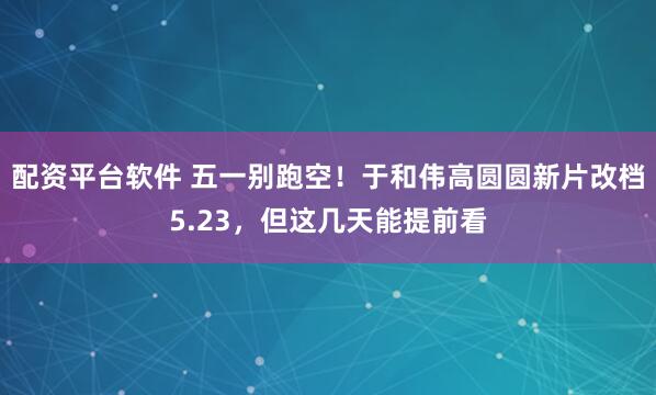 配资平台软件 五一别跑空！于和伟高圆圆新片改档5.23，但这几天能提前看
