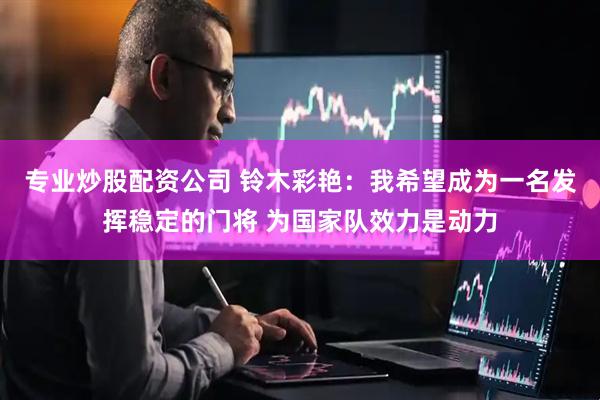 专业炒股配资公司 铃木彩艳：我希望成为一名发挥稳定的门将 为国家队效力是动力