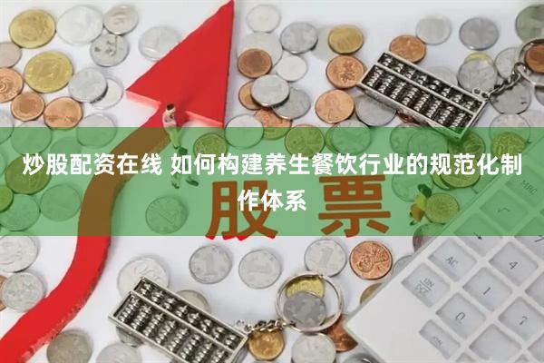 炒股配资在线 如何构建养生餐饮行业的规范化制作体系