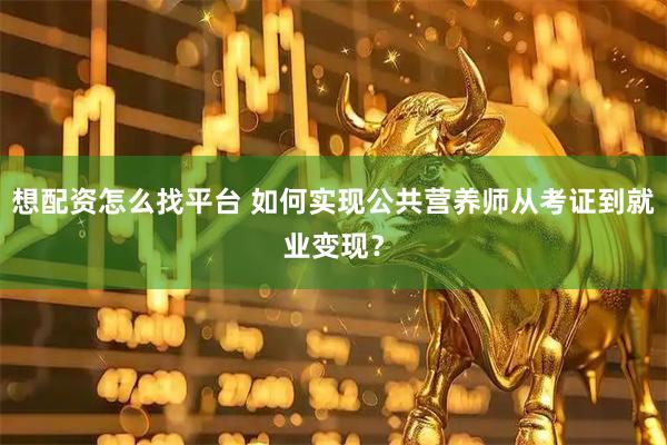 想配资怎么找平台 如何实现公共营养师从考证到就业变现？