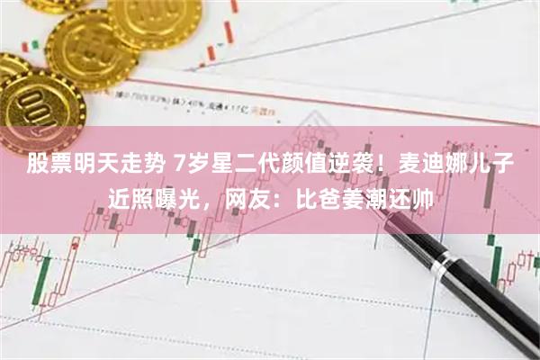 股票明天走势 7岁星二代颜值逆袭！麦迪娜儿子近照曝光，网友：比爸姜潮还帅