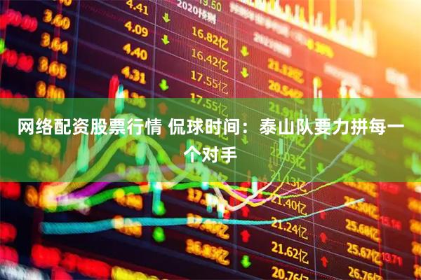 网络配资股票行情 侃球时间：泰山队要力拼每一个对手