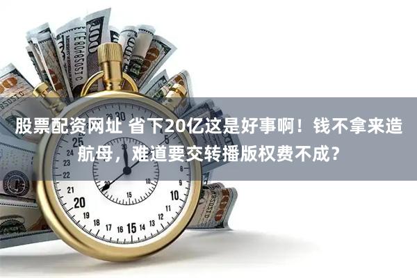 股票配资网址 省下20亿这是好事啊！钱不拿来造航母，难道要交转播版权费不成？