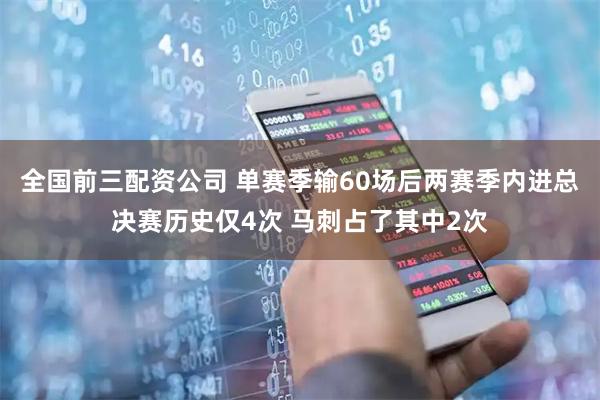 全国前三配资公司 单赛季输60场后两赛季内进总决赛历史仅4次 马刺占了其中2次