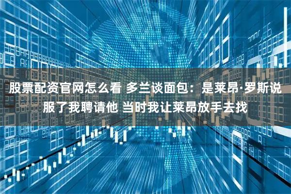 股票配资官网怎么看 多兰谈面包：是莱昂·罗斯说服了我聘请他 当时我让莱昂放手去找