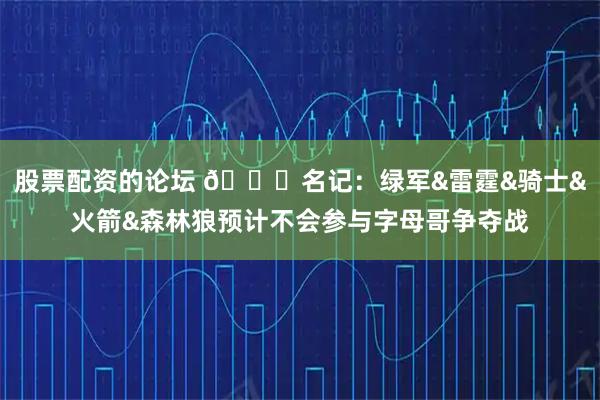 股票配资的论坛 👀名记：绿军&雷霆&骑士&火箭&森林狼预计不会参与字母哥争夺战
