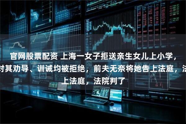 官网股票配资 上海一女子拒送亲生女儿上小学，多部门对其劝导、训诫均被拒绝，前夫无奈将她告上法庭，法院判了