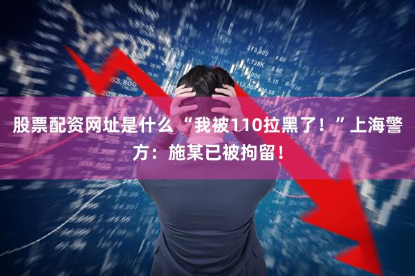 股票配资网址是什么 “我被110拉黑了！”上海警方：施某已被拘留！