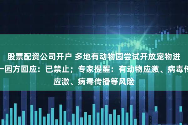 股票配资公司开户 多地有动物园尝试开放宠物进入,广东一园方回应:已禁止;专家提醒:有动物应激、病毒传播等风险