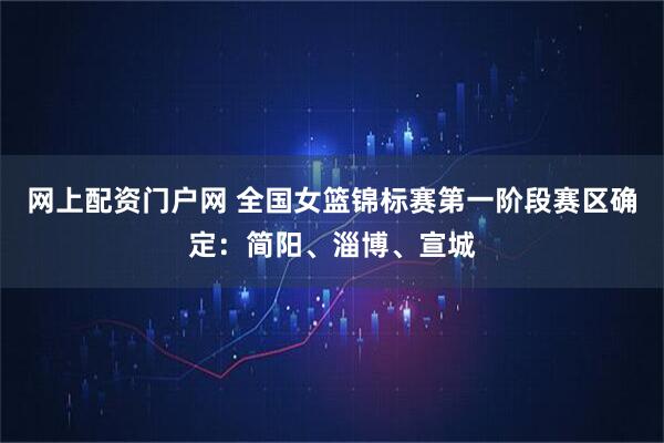 网上配资门户网 全国女篮锦标赛第一阶段赛区确定：简阳、淄博、宣城