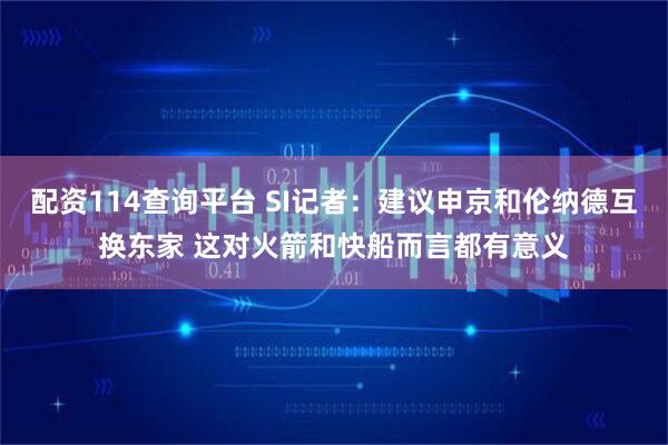配资114查询平台 SI记者：建议申京和伦纳德互换东家 这对火箭和快船而言都有意义