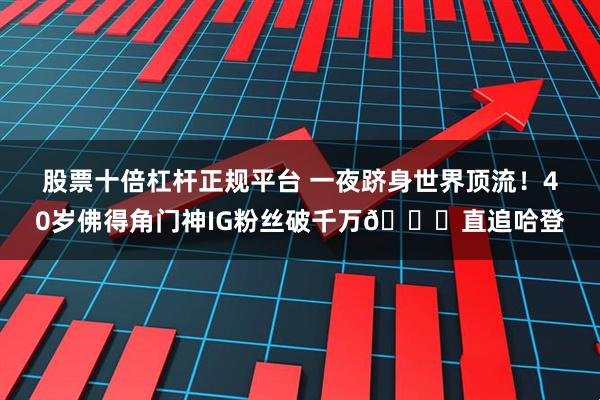 股票十倍杠杆正规平台 一夜跻身世界顶流！40岁佛得角门神IG粉丝破千万😟直追哈登