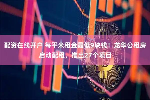 配资在线开户 每平米租金最低9块钱!龙华公租房启动配租,推出27个项目