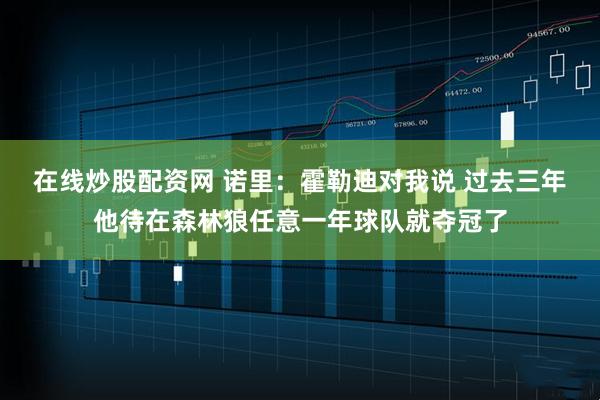 在线炒股配资网 诺里：霍勒迪对我说 过去三年他待在森林狼任意一年球队就夺冠了
