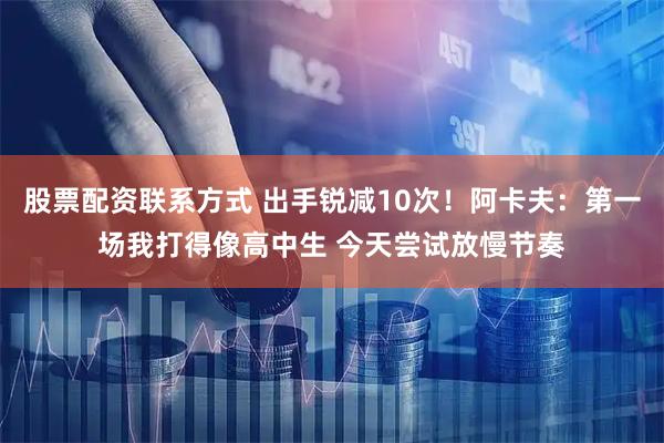 股票配资联系方式 出手锐减10次！阿卡夫：第一场我打得像高中生 今天尝试放慢节奏