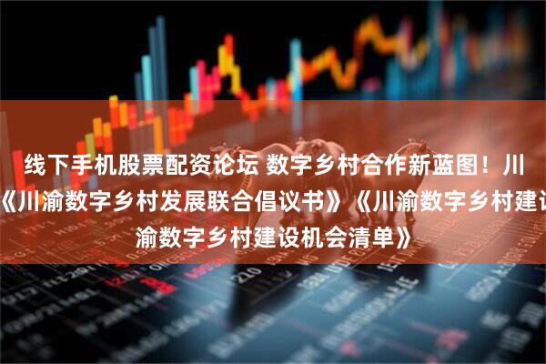 线下手机股票配资论坛 数字乡村合作新蓝图!川渝携手发布《川渝数字乡村发展联合倡议书》《川渝数字乡村建设机会清单》